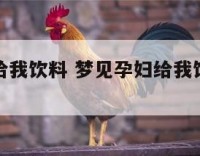 梦见孕妇给我饮料 梦见孕妇给我饮料什么意思