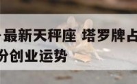 塔罗牌占卜最新天秤座 塔罗牌占卜天秤座2024年6月份创业运势