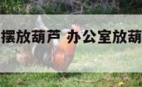 办公室财位摆放葫芦 办公室放葫芦有什么讲究吗