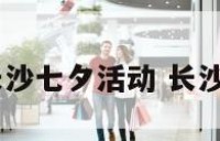 2017年长沙七夕活动 长沙七一活动