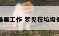 梦见垃圾堆里工作 梦见在垃圾处理厂干活