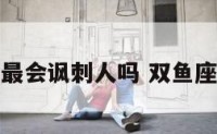 双鱼座的最会讽刺人吗 双鱼座给人感觉