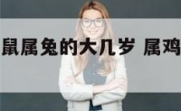 属鸡的和属鼠属兔的大几岁 属鸡和属鼠是几等婚姻