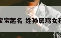 孙姓鸡年宝宝起名 姓孙属鸡女孩名在线求