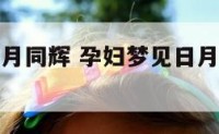 孕妇梦见日月同辉 孕妇梦见日月同辉周公解梦