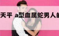 属蛇a型血天平 a型血属蛇男人的性格及婚姻