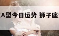 狮子座女生A型今日运势 狮子座女生今日运势超准