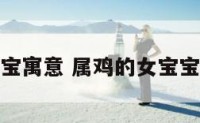 属鸡女宝宝寓意 属鸡的女宝宝命好不好