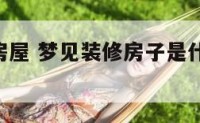 梦见装修房屋 梦见装修房子是什么意思 周公解梦