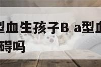 A型血和O型血生孩子B a型血和o型血生孩子会有阻碍吗