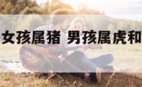 男孩属虎和女孩属猪 男孩属虎和女孩属猪合不合