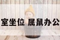 庚子鼠办公室坐位 属鼠办公室座位朝向
