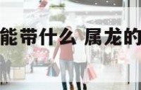 属龙2018能带什么 属龙的人2021年佩戴