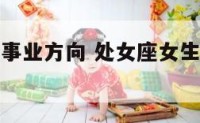 处女座发展事业方向 处女座女生事业发展在什么方位
