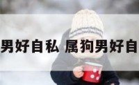 属狗男好自私 属狗男好自私嘛