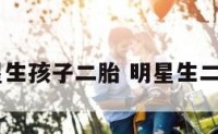 2017明星生孩子二胎 明星生二胎都有谁