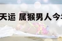 属猴男人今天运 属猴男人今年运势2021年每月运势