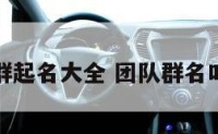 团队建群起名大全 团队群名叫什么好