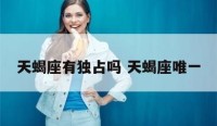 天蝎座有独占吗 天蝎座唯一