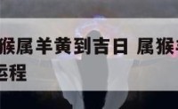 2018属猴属羊黄到吉日 属猴羊021年运势及运程