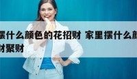 家里摆什么颜色的花招财 家里摆什么颜色的花招财聚财