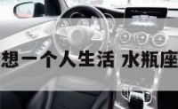 水瓶座说想一个人生活 水瓶座说很想你