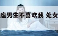 为什么处女座男生不喜欢我 处女座男生不喜欢你