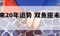 双鱼座未来20年运势 双鱼座未来20年运势如何