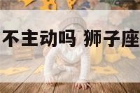 狮子座男生都不主动吗 狮子座男生不主动找你聊天