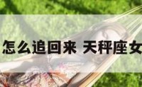天秤座女怎么追回来 天秤座女怎么挽回