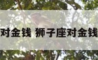 狮子座对金钱 狮子座对金钱的观念