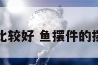 摆件鱼几个比较好 鱼摆件的摆放有讲究吗