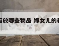 嫁女儿棺箱放哪些物品 嫁女儿的箱子里放什么好