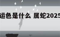 属蛇的幸运色是什么 属蛇2025本命年每月运势