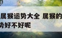 2018年属猴运势大全 属猴的在2018年的运势好不好呢