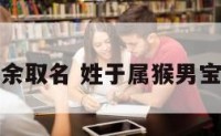 属猴姓余取名 姓于属猴男宝宝名字