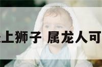 属龙的人衣服上狮子 属龙人可以佩戴狮子吗