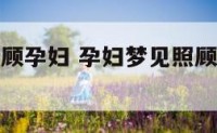 孕妇梦见照顾孕妇 孕妇梦见照顾孕妇什么意思