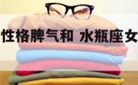 水瓶座女生性格脾气和 水瓶座女生性格脾气爱情