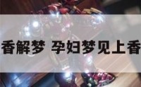 孕妇梦见烧香解梦 孕妇梦见上香是什么意思