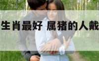 属猪带什么生肖最好 属猪的人戴什么生肖最合适