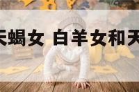 白羊座女与天蝎女 白羊女和天蝎座女,合得来吗