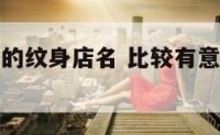 有文化内涵的纹身店名 比较有意境的纹身店名