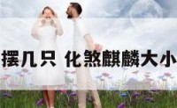 麒麟化煞摆几只 化煞麒麟大小有区别吗