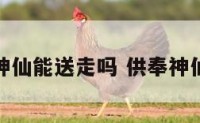 供奉得神仙能送走吗 供奉神仙的好处