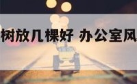 办公室风水树放几棵好 办公室风水树哪种最好