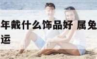 属兔女性今年戴什么饰品好 属兔的女性戴什么能招财转运