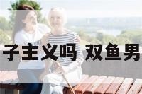 双鱼座有大男子主义吗 双鱼男的大男子主义