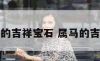 属马人的吉祥宝石 属马的吉祥饰品