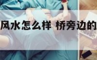 桥旁办公室风水怎么样 桥旁边的房子风水好不好